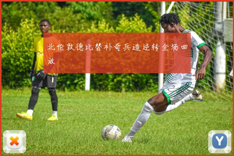 北伦敦德比替补奇兵造逆转全场回放