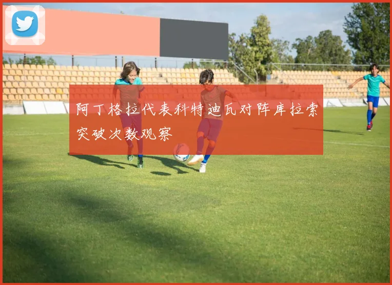 阿丁格拉代表科特迪瓦对阵库拉索突破次数观察
