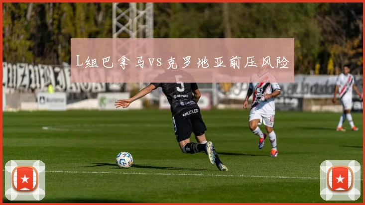 L组巴拿马vs克罗地亚前压风险