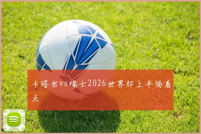 卡塔尔vs瑞士2026世界杯上半场看点