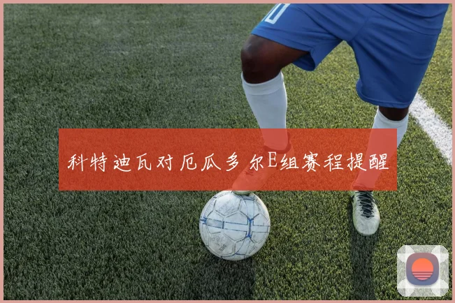 科特迪瓦对厄瓜多尔E组赛程提醒