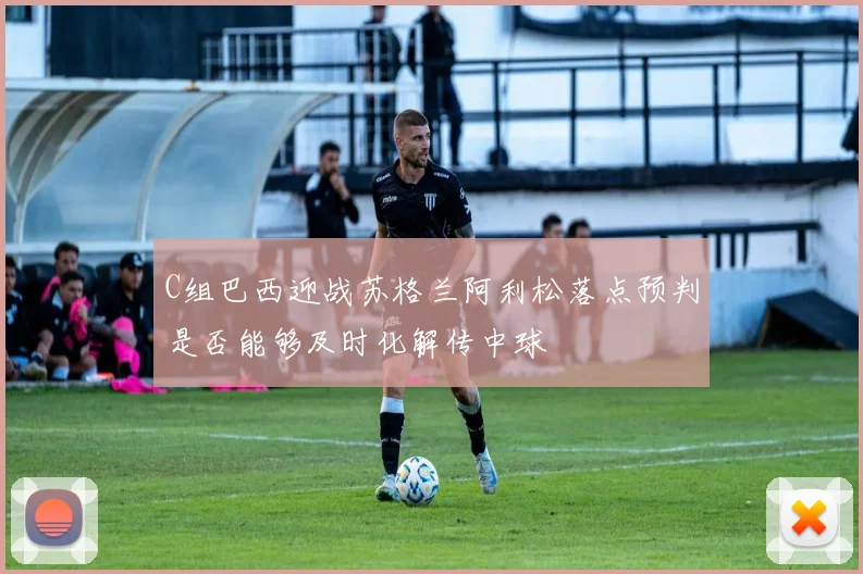 C组巴西迎战苏格兰阿利松落点预判是否能够及时化解传中球