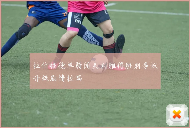 拉什福德单骑闯关利雅得胜利争议升级剧情拉满