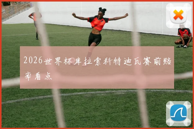 2026世界杯库拉索科特迪瓦赛前赔率看点