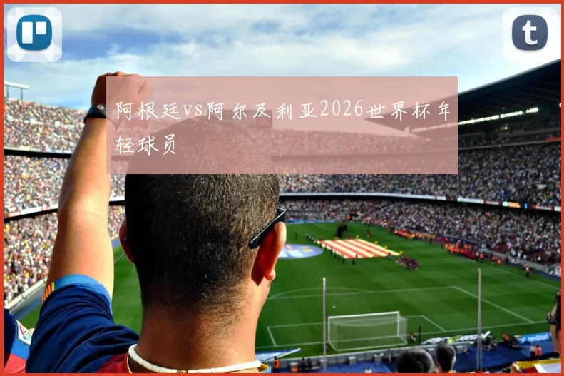 阿根廷vs阿尔及利亚2026世界杯年轻球员