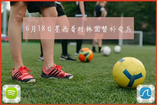6月18日墨西哥对韩国替补奇兵