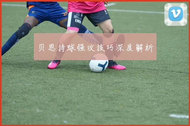 贝恩持球强攻技巧深度解析