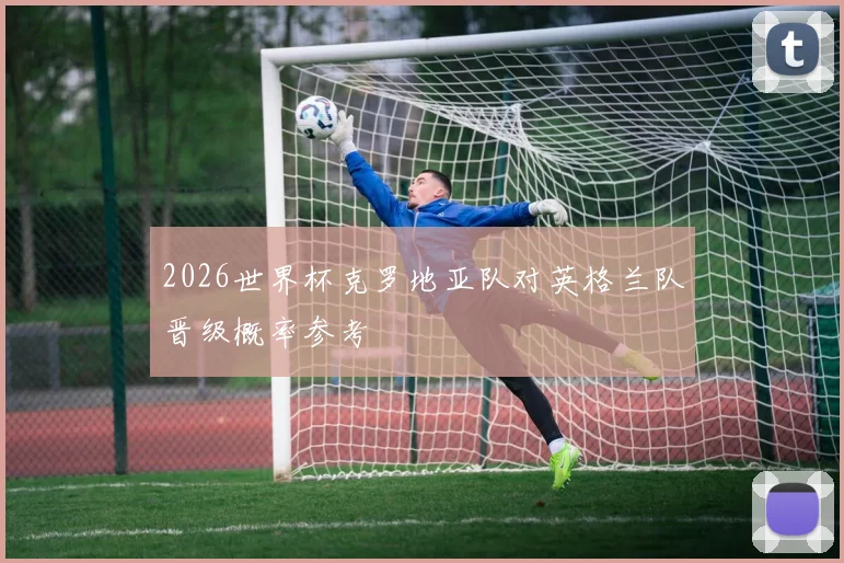2026世界杯克罗地亚队对英格兰队晋级概率参考