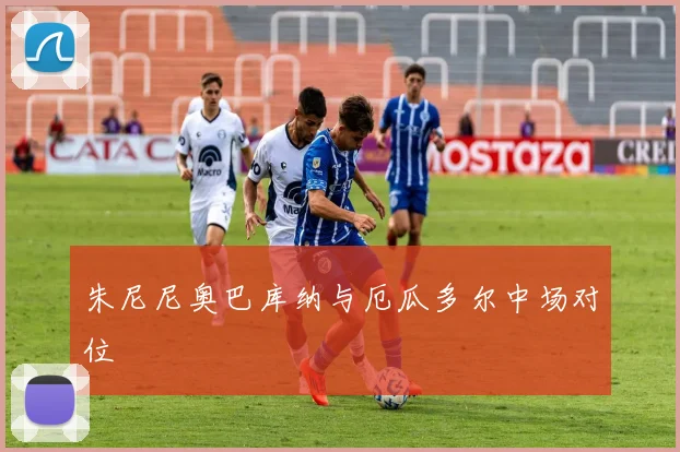 朱尼尼奥巴库纳与厄瓜多尔中场对位