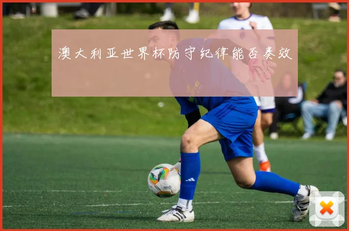 澳大利亚世界杯防守纪律能否奏效