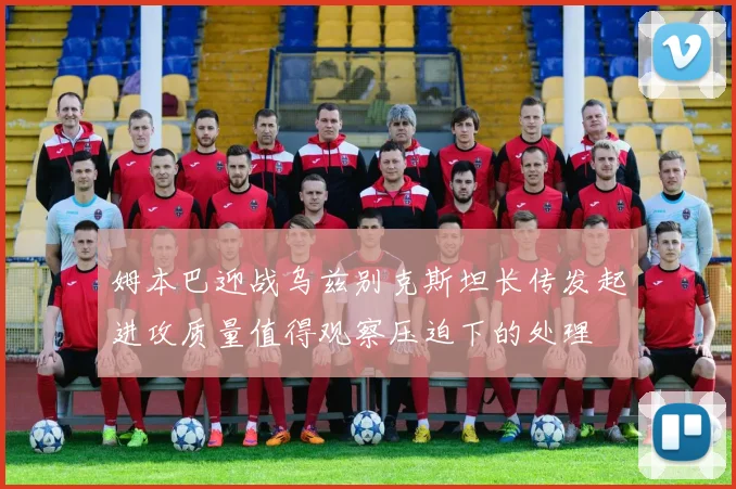 姆本巴迎战乌兹别克斯坦长传发起进攻质量值得观察压迫下的处理