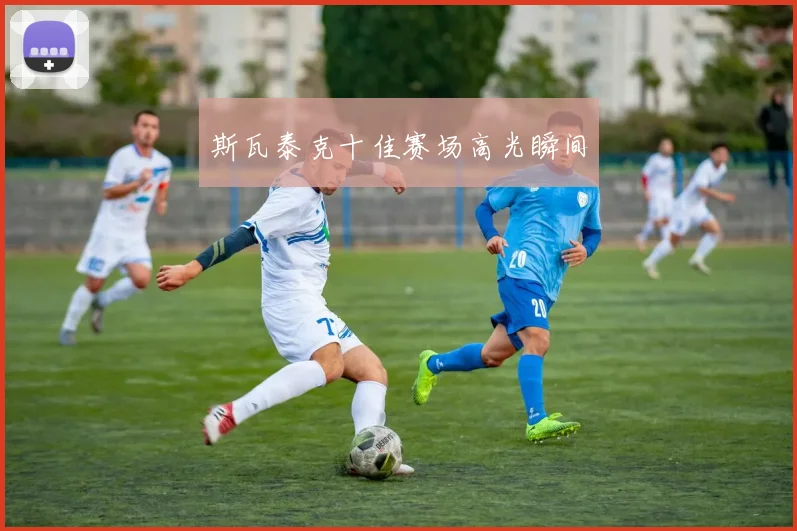 斯瓦泰克十佳赛场高光瞬间