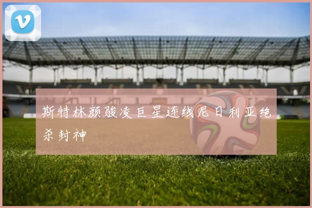 斯特林颜骏凌巨星连线尼日利亚绝杀封神