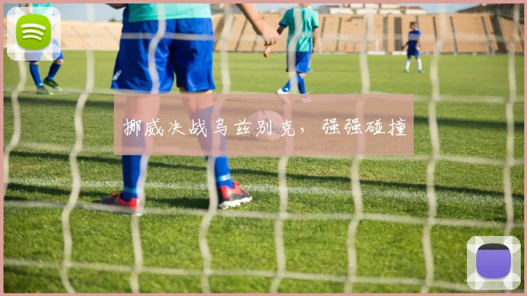 挪威决战乌兹别克，强强碰撞