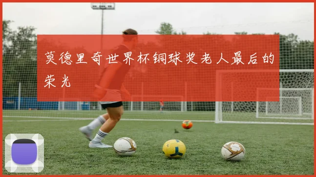 莫德里奇世界杯铜球奖老人最后的荣光