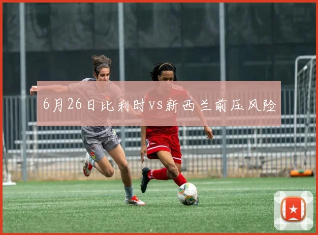 6月26日比利时vs新西兰前压风险