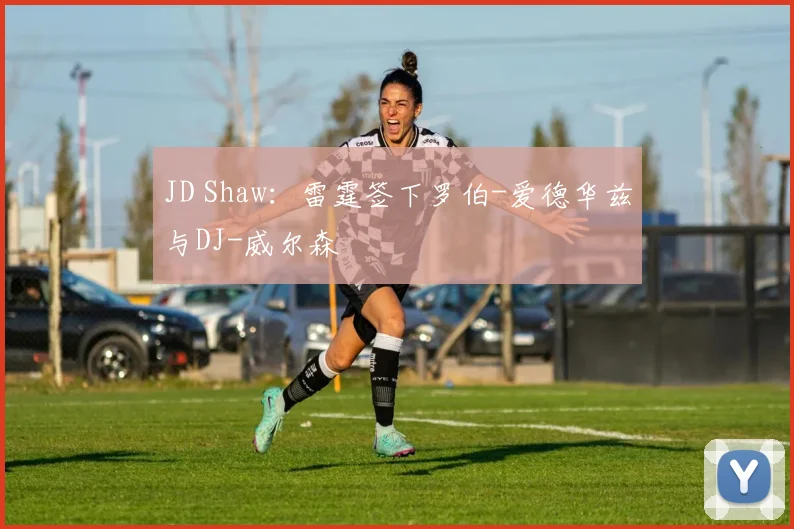 JD Shaw：雷霆签下罗伯-爱德华兹与DJ-威尔森