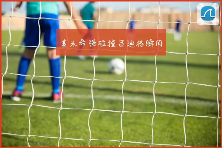 基米希强碰撞吕迪格瞬间