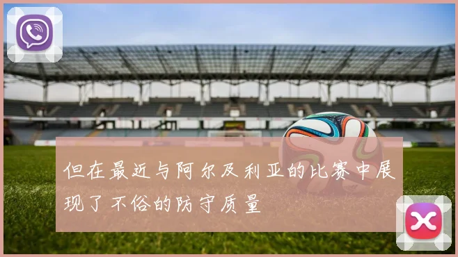 但在最近与阿尔及利亚的比赛中展现了不俗的防守质量
