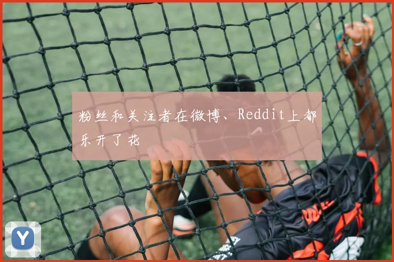 粉丝和关注者在微博、Reddit上都乐开了花