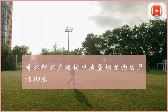 奇尔维尔左路传中质量切尔西边卫的脚法