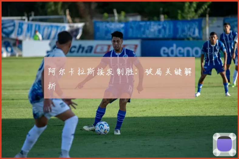 阿尔卡拉斯接发制胜：破局关键解析