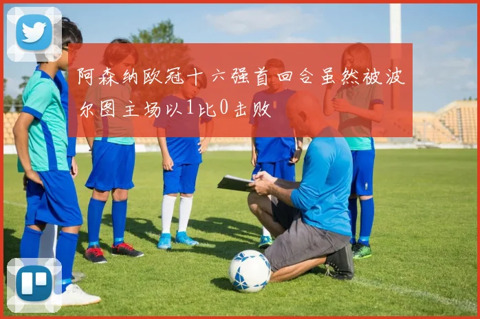 阿森纳欧冠十六强首回合虽然被波尔图主场以1比0击败