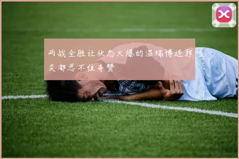 两战全胜让状态火爆的温瑞博连郭炎都忍不住夸赞