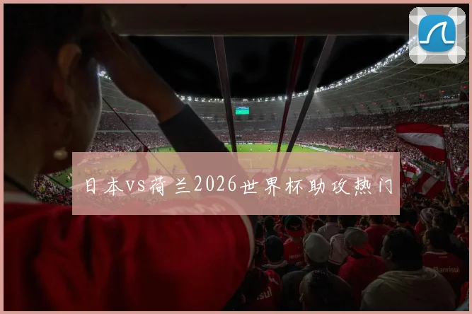 日本vs荷兰2026世界杯助攻热门