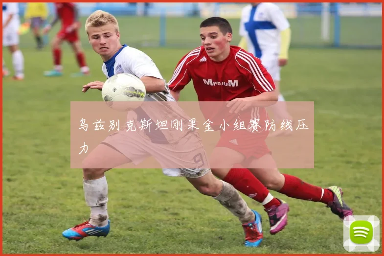 乌兹别克斯坦刚果金小组赛防线压力