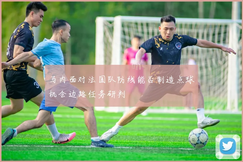 马内面对法国队防线能否制造点球机会边路任务研判
