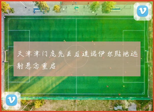 天津津门虎先丢后追诺伊尔贴地远射悬念重启