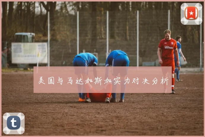 美国与马达加斯加实力对决分析