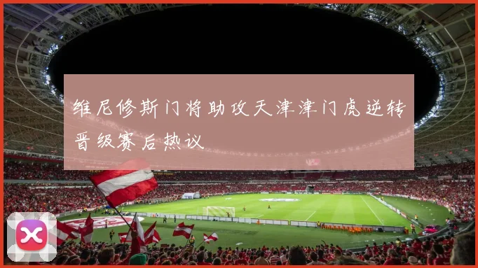 维尼修斯门将助攻天津津门虎逆转晋级赛后热议