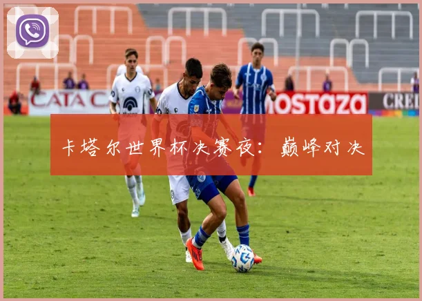 卡塔尔世界杯决赛夜：巅峰对决