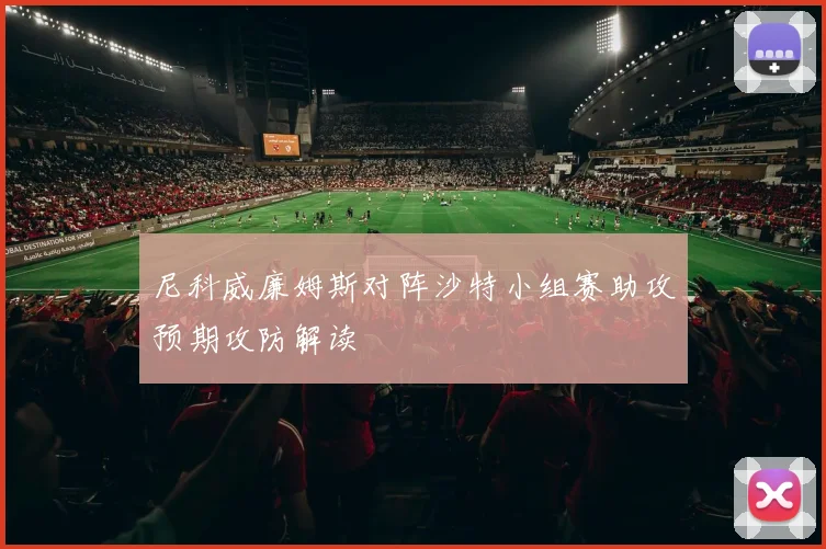 尼科威廉姆斯对阵沙特小组赛助攻预期攻防解读