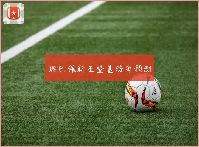 姆巴佩新王登基赔率预测