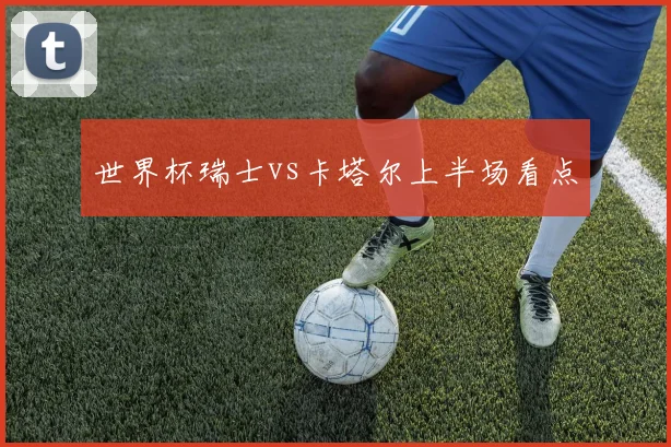 世界杯瑞士vs卡塔尔上半场看点