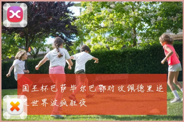 国王杯巴萨毕尔巴鄂对攻佩德里逆足世界波疯狂夜