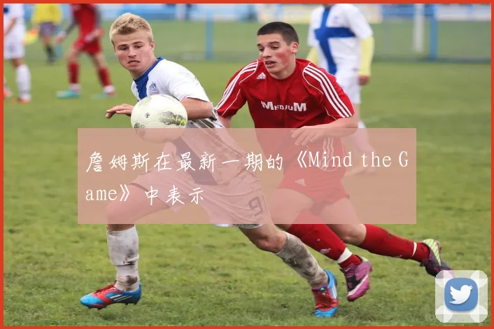 詹姆斯在最新一期的《Mind the Game》中表示