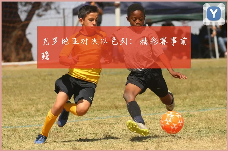 克罗地亚对决以色列：精彩赛事前瞻