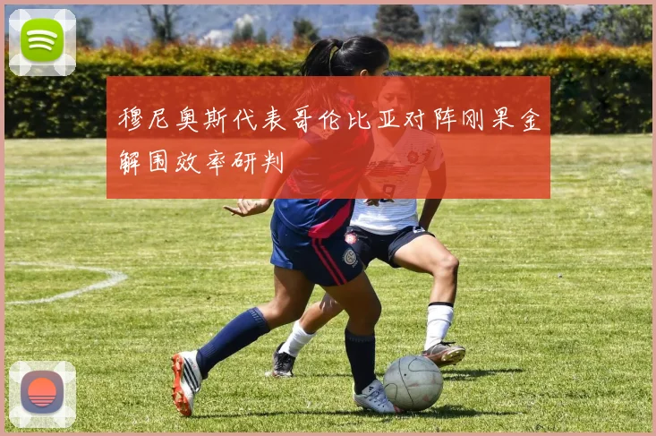 穆尼奥斯代表哥伦比亚对阵刚果金解围效率研判