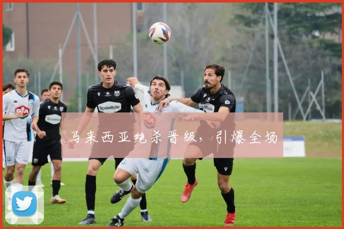 马来西亚绝杀晋级，引爆全场