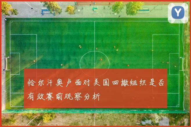 恰尔汗奥卢面对美国回撤组织是否有效赛前观察分析