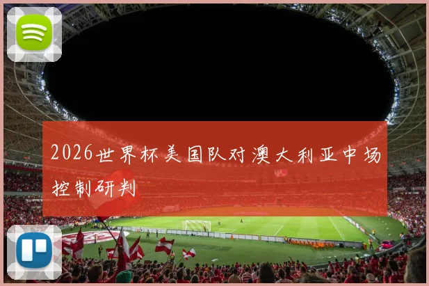 2026世界杯美国队对澳大利亚中场控制研判