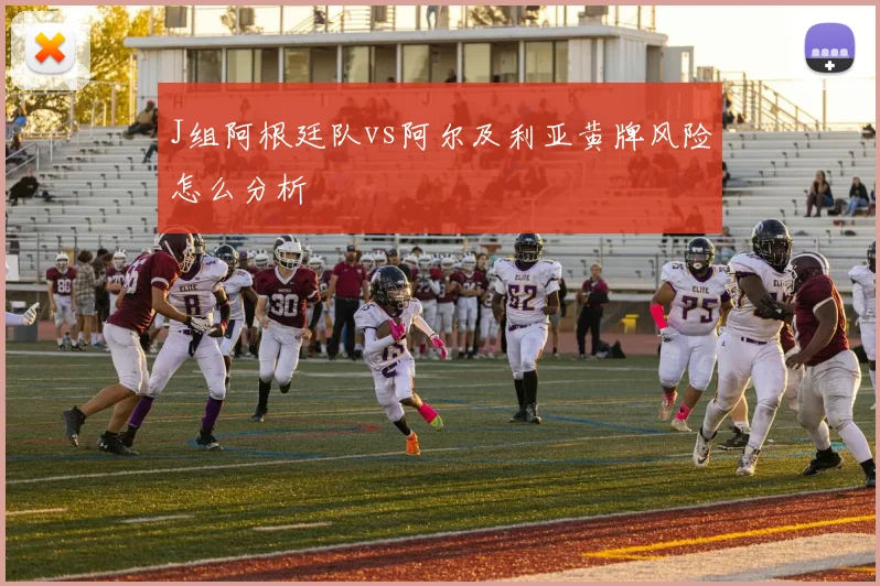J组阿根廷队vs阿尔及利亚黄牌风险怎么分析