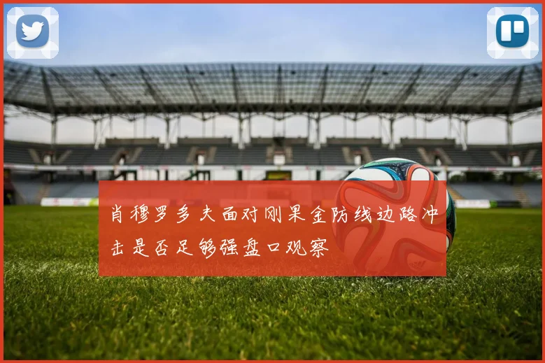 肖穆罗多夫面对刚果金防线边路冲击是否足够强盘口观察