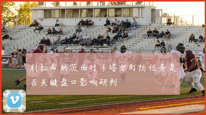 科拉希纳茨面对卡塔尔盯防任务是否关键盘口影响研判