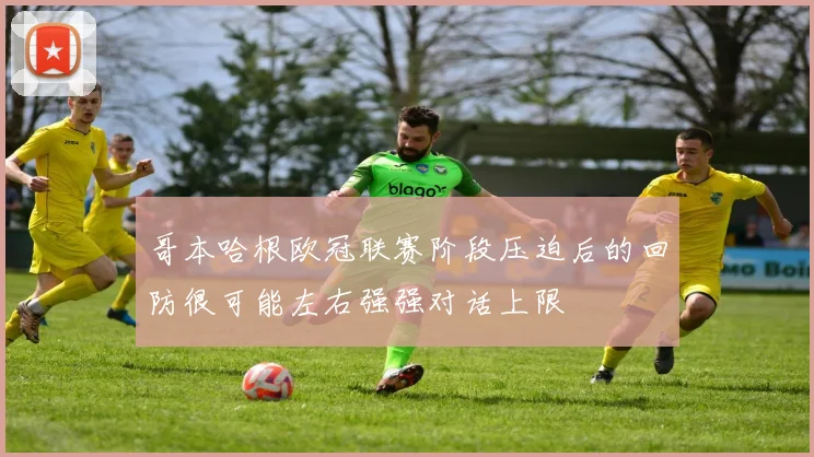 哥本哈根欧冠联赛阶段压迫后的回防很可能左右强强对话上限