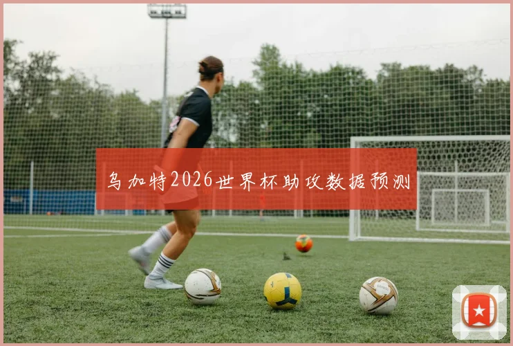 乌加特2026世界杯助攻数据预测